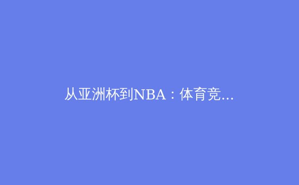 从亚洲杯到NBA：体育竞技背后的商业逻辑与人文精神