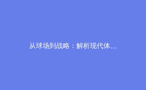 从球场到战略：解析现代体育竞技背后的科技革命与商业博弈 - 2